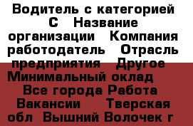 Водитель с категорией С › Название организации ­ Компания-работодатель › Отрасль предприятия ­ Другое › Минимальный оклад ­ 1 - Все города Работа » Вакансии   . Тверская обл.,Вышний Волочек г.